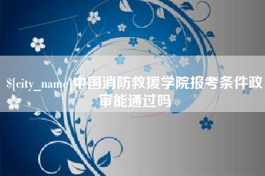 嘉鱼中国消防救援学院报考条件政审能通过吗