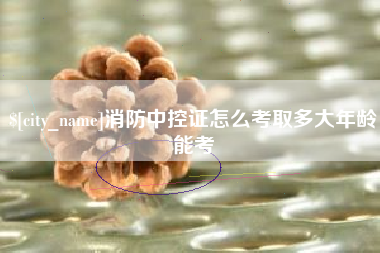 嘉鱼消防中控证怎么考取多大年龄能考